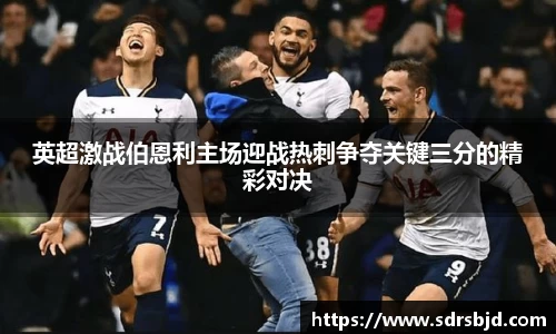 英超激战伯恩利主场迎战热刺争夺关键三分的精彩对决