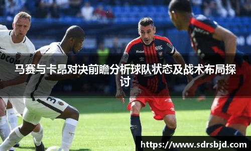 马赛与卡昂对决前瞻分析球队状态及战术布局探讨