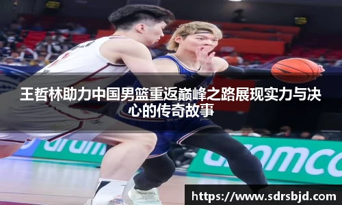 王哲林助力中国男篮重返巅峰之路展现实力与决心的传奇故事