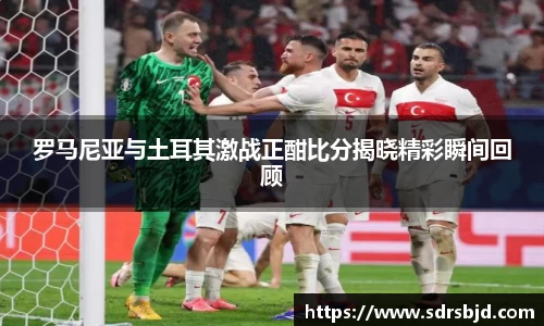 罗马尼亚与土耳其激战正酣比分揭晓精彩瞬间回顾