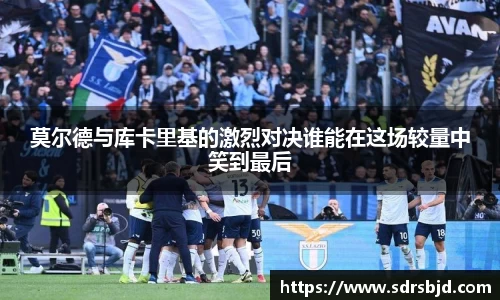 莫尔德与库卡里基的激烈对决谁能在这场较量中笑到最后