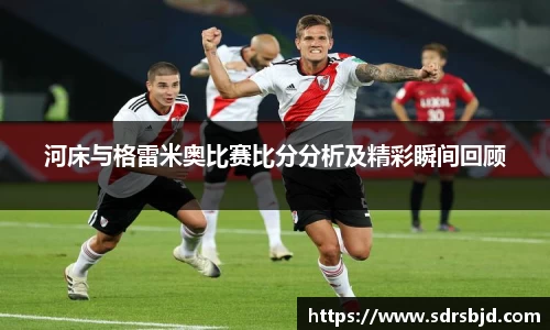 河床与格雷米奥比赛比分分析及精彩瞬间回顾