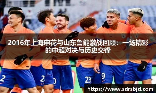 2016年上海申花与山东鲁能激战回顾：一场精彩的中超对决与历史交锋
