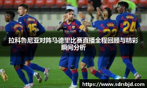 拉科鲁尼亚对阵马德里比赛直播全程回顾与精彩瞬间分析