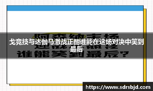 戈竞技与达伽马激战正酣谁能在这场对决中笑到最后