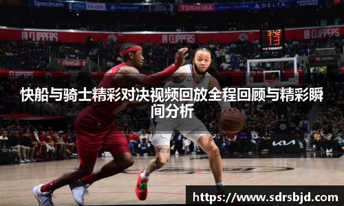 快船与骑士精彩对决视频回放全程回顾与精彩瞬间分析