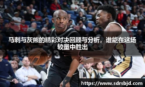 马刺与灰熊的精彩对决回顾与分析，谁能在这场较量中胜出