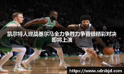 凯尔特人迎战基尔马全力争胜力争晋级精彩对决即将上演