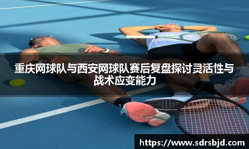 重庆网球队与西安网球队赛后复盘探讨灵活性与战术应变能力