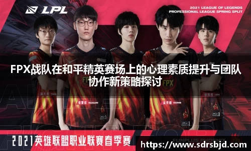 FPX战队在和平精英赛场上的心理素质提升与团队协作新策略探讨