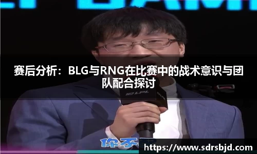 赛后分析：BLG与RNG在比赛中的战术意识与团队配合探讨