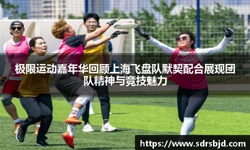 极限运动嘉年华回顾上海飞盘队默契配合展现团队精神与竞技魅力