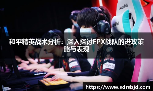 和平精英战术分析：深入探讨FPX战队的进攻策略与表现